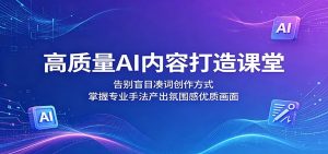 高质量AI内容打造课堂：告别盲目凑词创作方式，掌握专业手法产出氛围感优质画面-KJ分享