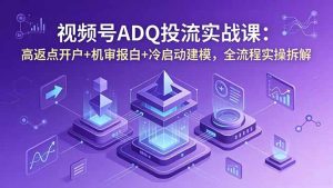 视频号ADQ投流实战课:高返点开户+机审报白+冷启动建模,全流程实操拆解-KJ分享