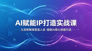 AI赋能IP打造实战课：九宫格精准塑造人设，借助AI核心技能引流-KJ分享