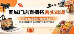 同城门店直播拓客实战课:零基础掌握开播全流程,活用团购玩法话术技巧引爆线下客源-KJ分享