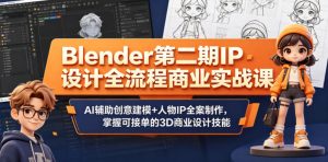 Blender第二期IP设计全流程商业实战课,AI辅助创意建模+人物IP全案制作,掌握可接单的3D商业设计技能-KJ分享