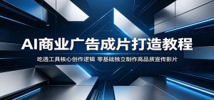 AI商业广告成片打造教程：吃透工具核心创作逻辑，零基础独立制作高品质宣传影片-KJ分享