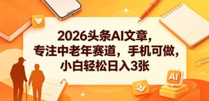 2026头条AI文章,专注中老年赛道,手机可做,小白轻松日入3张-KJ分享