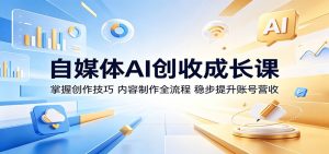 自媒体AI创收成长课:掌握创作技巧,内容制作全流程,稳步提升账号营收-KJ分享