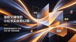 涨粉又赚钱的小红书实战营62期：爆款封面选题技巧+引流开店+接广变现全链路-KJ分享