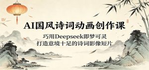 AI国风诗词动画创作课:巧用Deepseek即梦可灵,打造意境十足的诗词影像短片-KJ分享