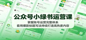 公众号小绿书运营课：掌握账号运营完整体系，套用爆款标题写法持续打造高热度内容-KJ分享