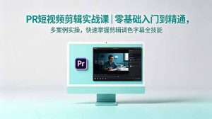 PR短视频剪辑实战课|零基础入门到精通,多案例实操,快速掌握剪辑调色字幕全技能-KJ分享
