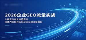 2026企业GEO流量实战：解读AI收录推荐规则，搭建内容矩阵实现企业全域流量增长-KJ分享