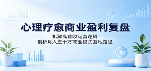 心理疗愈商业盈利复盘：拆解高营收运营逻辑，剖析月入五十万商业模式落地路径-KJ分享