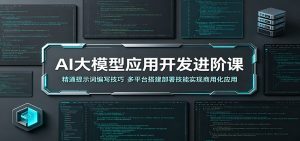 AI大模型应用开发进阶课：精通提示词编写技巧，多平台搭建部署技能实现商用化应用-KJ分享