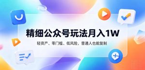 精细公众号玩法月入1W，轻资产、零门槛、低风险，普通人也能复制【揭秘】-KJ分享