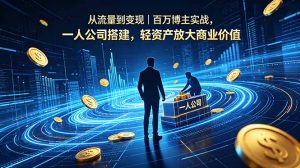 从流量到变现|百万博主实战,一人公司搭建,轻资产放大商业价值-KJ分享