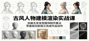 古风人物建模渲染实战课:拆解五官发型服饰制作要点,零基础也能独立完成作品创作-KJ分享