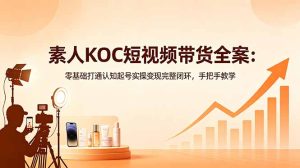 素人KOC短视频带货全案：零基础打通认知起号实操变现完整闭环，手把手教学-KJ分享