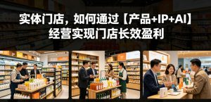 实体门店，如何通过【产品+IP+AI】经营实现门店长效盈利-KJ分享