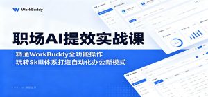 职场AI提效实战课:精通WorkBuddy全功能操作,玩转Skill体系打造自动化办公新模式-KJ分享