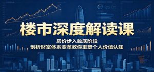 楼市深度解读课:房价步入触底阶段,剖析财富体系变革教你重塑个人价值认知-KJ分享