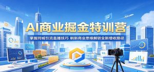 AI商业掘金特训营：掌握同城引流直播技巧，刷新商业思维解锁全新增收路径-KJ分享