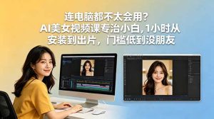 连电脑都不太会用？AI美女视频课专治小白，1小时从安装到出片，门槛低到没朋友-KJ分享
