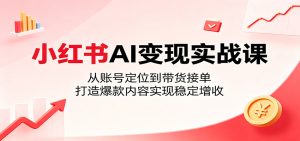 小红书AI变现实战课：从账号定位到带货接单，打造爆款内容实现稳定增收-KJ分享