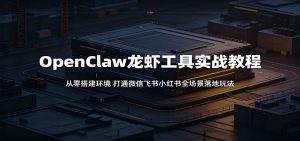 OpenClaw龙虾工具实战教程：从零搭建环境，打通微信飞书小红书全场景落地玩法-KJ分享