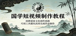 国学短视频制作教程：深耕道家文化创作思路，巧用工具避坑高效完成作品制作-KJ分享
