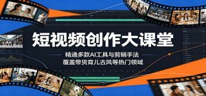 短视频创作大课堂：精通多款AI工具与剪辑手法，覆盖带货、育儿、古风等热门领域-KJ分享