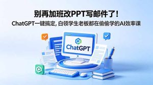 别再加班改PPT写邮件了!ChatGPT一键搞定,白领学生老板都在偷偷学的AI效率课-KJ分享