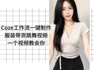 Coze工作流一键制作服装带货跳舞视频一个视频教会你,全程无需手动剪辑-KJ分享