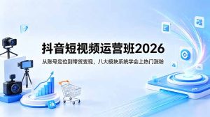抖音短视频运营班2026：从账号定位到带货变现，八大模块系统学会上热门涨粉-KJ分享