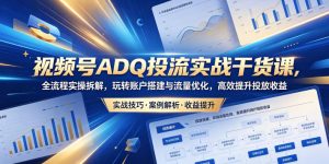 视频号ADQ投流实战干货课，全流程实操拆解，玩转账户搭建与流量优化，高效提升投放收益-KJ分享