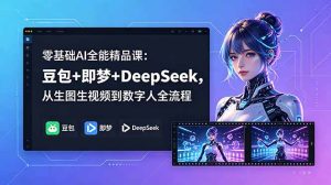 零基础AI全能精品课：豆包+即梦+DeepSeek，从生图生视频到数字人全流程-KJ分享
