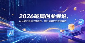 2026破局创业者说,AI从来不会自己变成钱,是行动者把它变成钱的【文档】-KJ分享
