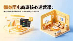 翻身团电商班核心运营课：开悟思路+剪辑+直播间搭建，全平台电商技巧一站式掌握-KJ分享