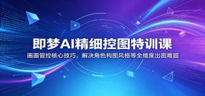 即梦AI精细控图特训课:画面管控核心技巧,解决角色构图风格等全维度出图难题-KJ分享
