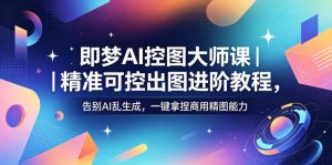 即梦AI控图大师课|精准可控出图进阶教程,告别AI乱生成,一键拿捏商用精图能力-KJ分享