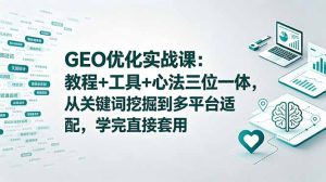 GEO优化实战课:教程+工具+心法三位一体,从关键词挖掘到多平台适配,学完直接套用-KJ分享