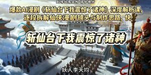 爆款AI漫剧《斩仙台下我震惊了诸神》深度解析课,逐段拆解仙侠漫剧镜头与制作思路,快速复刻爆款创作模式-KJ分享