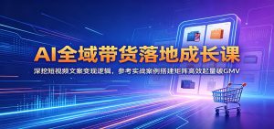 AI全域带货落地成长课：深挖短视频文案变现逻辑，参考实战案例搭建矩阵高效起量破GMV-KJ分享