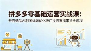 拼多多零基础运营实战课：开店选品AI制图标题优化推广投流直播带货全流程-KJ分享