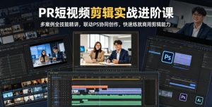 PR短视频剪辑实战进阶课,多案例全技能精讲,联动PS协同创作,快速练就商用剪辑能力-KJ分享