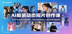 AI服装动态短片创作课：依托产品详情与穿搭原图，巧用抖音智能成片一键生成带货短视频-KJ分享