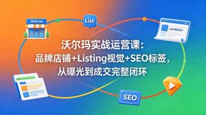 沃尔玛实战运营课:品牌店铺+Listing视觉+SEO标签,从曝光到成交完整闭环-KJ分享