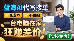 蓝海AI代写接单：0成本不囤货，一台电脑在家狂赚差价【实操复盘】-KJ分享