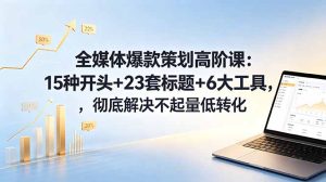 全媒体爆款策划高阶课：15种开头+23套标题+6大工具，彻底解决不起量低转化-KJ分享