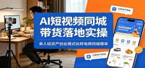 AI短视频同城带货落地实操：单人轻资产创业模式玩转电商同城爆单-KJ分享
