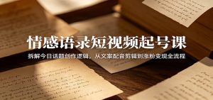 情感语录短视频起号课：拆解今日话题创作逻辑，从文案配音剪辑到涨粉变现全流程-KJ分享