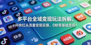 多平台全域变现玩法拆解，抖快红头流量变现实操，0粉零基础变现-KJ分享