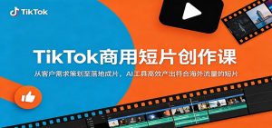 TikTok商用短片创作课：从客户需求策划至落地成片，AI工具高效产出符合海外流量的短片-KJ分享